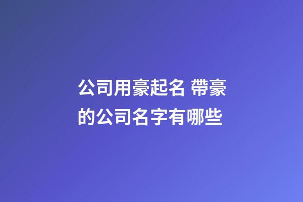 公司用豪起名 帶豪的公司名字有哪些-第1張-公司起名-玄機派